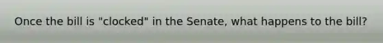 Once the bill is "clocked" in the Senate, what happens to the bill?