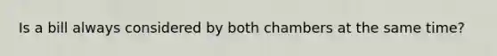 Is a bill always considered by both chambers at the same time?