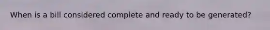 When is a bill considered complete and ready to be generated?