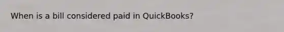 When is a bill considered paid in QuickBooks?