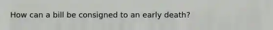 How can a bill be consigned to an early death?