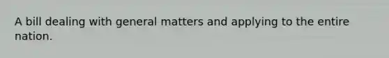 A bill dealing with general matters and applying to the entire nation.