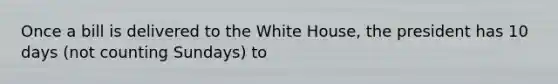 Once a bill is delivered to the White House, the president has 10 days (not counting Sundays) to