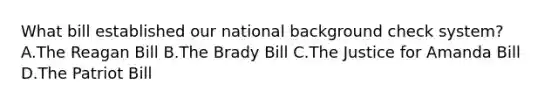 What bill established our national background check system? A.The Reagan Bill B.The Brady Bill C.The Justice for Amanda Bill D.The Patriot Bill