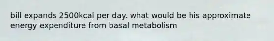 bill expands 2500kcal per day. what would be his approximate energy expenditure from basal metabolism