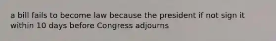 a bill fails to become law because the president if not sign it within 10 days before Congress adjourns