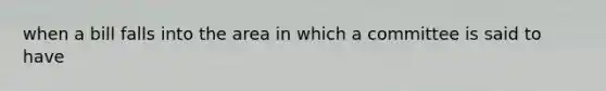 when a bill falls into the area in which a committee is said to have