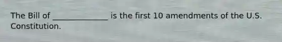 The Bill of ______________ is the first 10 amendments of the U.S. Constitution.