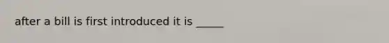 after a bill is first introduced it is _____