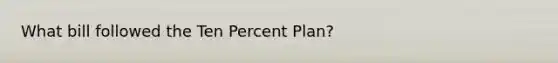 What bill followed the Ten Percent Plan?