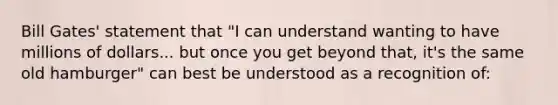 Bill Gates' statement that "I can understand wanting to have millions of dollars... but once you get beyond that, it's the same old hamburger" can best be understood as a recognition of: