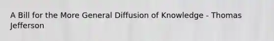 A Bill for the More General Diffusion of Knowledge - Thomas Jefferson