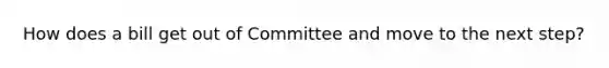 How does a bill get out of Committee and move to the next step?