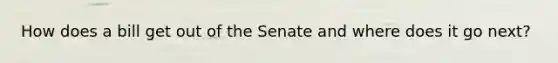 How does a bill get out of the Senate and where does it go next?