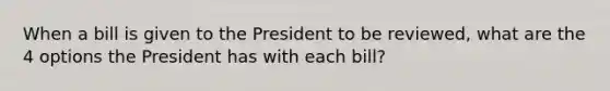 When a bill is given to the President to be reviewed, what are the 4 options the President has with each bill?