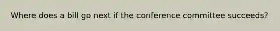 Where does a bill go next if the conference committee succeeds?