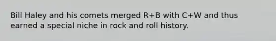 Bill Haley and his comets merged R+B with C+W and thus earned a special niche in rock and roll history.