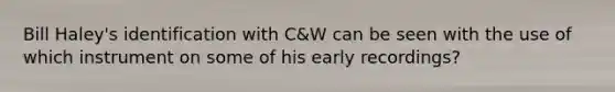 Bill Haley's identification with C&W can be seen with the use of which instrument on some of his early recordings?