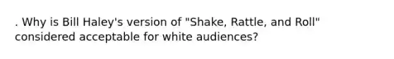 . Why is Bill Haley's version of "Shake, Rattle, and Roll" considered acceptable for white audiences?