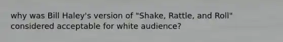 why was Bill Haley's version of "Shake, Rattle, and Roll" considered acceptable for white audience?