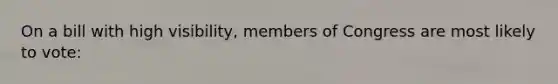 On a bill with high visibility, members of Congress are most likely to vote: