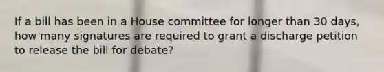 If a bill has been in a House committee for longer than 30 days, how many signatures are required to grant a discharge petition to release the bill for debate?