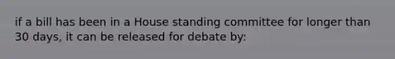 if a bill has been in a House standing committee for longer than 30 days, it can be released for debate by: