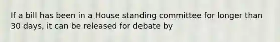 If a bill has been in a House standing committee for longer than 30 days, it can be released for debate by