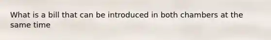 What is a bill that can be introduced in both chambers at the same time