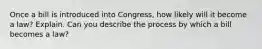 Once a bill is introduced into Congress, how likely will it become a law? Explain. Can you describe the process by which a bill becomes a law?