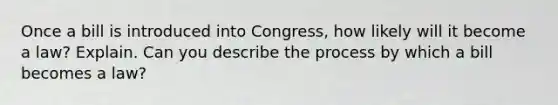 Once a bill is introduced into Congress, how likely will it become a law? Explain. Can you describe the process by which a bill becomes a law?