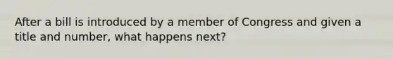 After a bill is introduced by a member of Congress and given a title and number, what happens next?