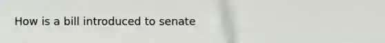 How is a bill introduced to senate