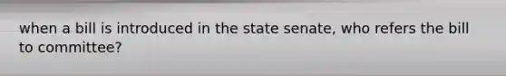 when a bill is introduced in the state senate, who refers the bill to committee?