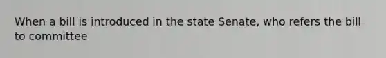 When a bill is introduced in the state Senate, who refers the bill to committee