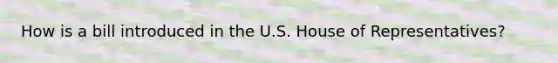 How is a bill introduced in the U.S. House of Representatives?