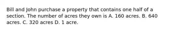 Bill and John purchase a property that contains one half of a section. The number of acres they own is A. 160 acres. B. 640 acres. C. 320 acres D. 1 acre.