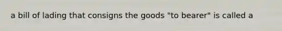 a bill of lading that consigns the goods "to bearer" is called a