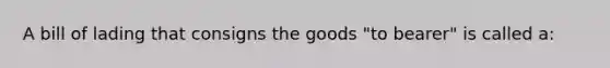 A bill of lading that consigns the goods "to bearer" is called a: