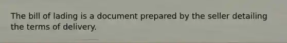 The bill of lading is a document prepared by the seller detailing the terms of delivery.