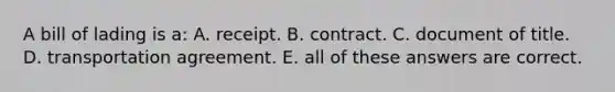 A bill of lading is a: A. receipt. B. contract. C. document of title. D. transportation agreement. E. all of these answers are correct.