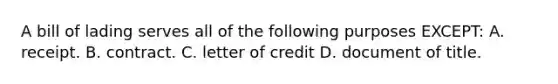 A bill of lading serves all of the following purposes EXCEPT: A. receipt. B. contract. C. letter of credit D. document of title.