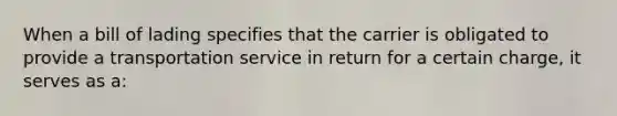 When a bill of lading specifies that the carrier is obligated to provide a transportation service in return for a certain charge, it serves as a: