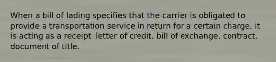 When a bill of lading specifies that the carrier is obligated to provide a transportation service in return for a certain charge, it is acting as a receipt. letter of credit. bill of exchange. contract. document of title.