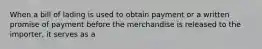 When a bill of lading is used to obtain payment or a written promise of payment before the merchandise is released to the importer, it serves as a