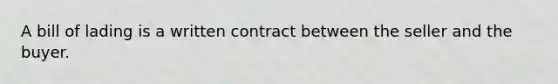 A bill of lading is a written contract between the seller and the buyer.