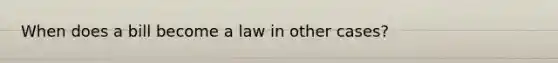 When does a bill become a law in other cases?
