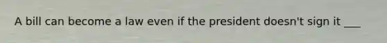 A bill can become a law even if the president doesn't sign it ___