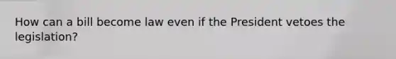 How can a bill become law even if the President vetoes the legislation?