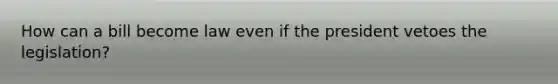 How can a bill become law even if the president vetoes the legislation?